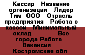 Кассир › Название организации ­ Лидер Тим, ООО › Отрасль предприятия ­ Работа с кассой › Минимальный оклад ­ 20 000 - Все города Работа » Вакансии   . Костромская обл.